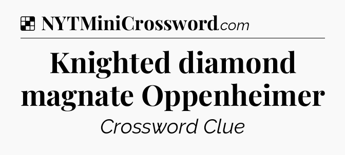 Solution: Knighted diamond magnate Oppenheimer - NYT Crossword