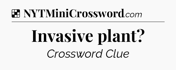 Solution: Invasive plant - NYT Crossword
