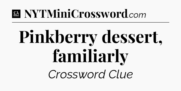 Pinkberry dessert, familiarly - LA Times Crossword