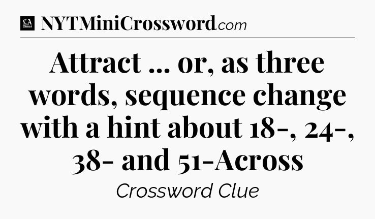 Attract ... or, as three words, sequence change with a hint about 18-, 24-, 38- and 51-Across - LA Times Crossword