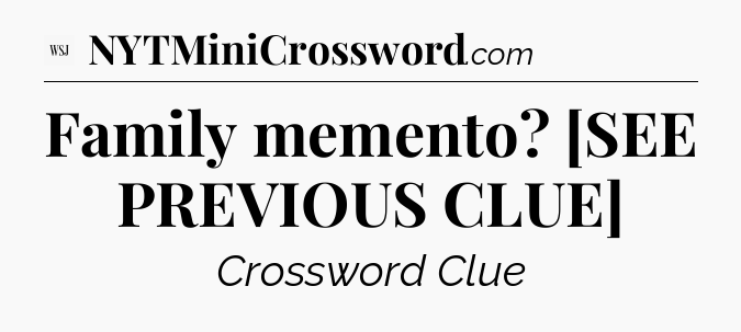 Family memento? [SEE PREVIOUS CLUE] - WSJ Crossword