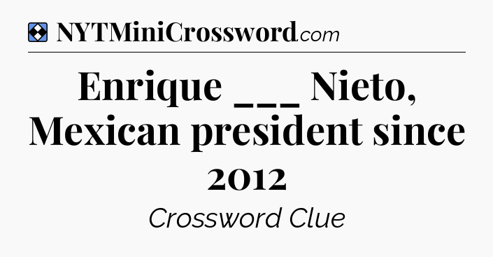 Solution: Enrique ___ Nieto, Mexican president since 2012 - NYT Mini Crossword