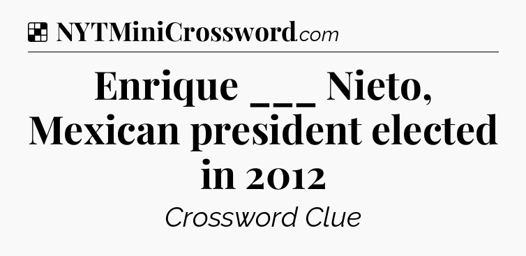 Solution: Enrique ___ Nieto, Mexican president elected in 2012 - NYT Crossword