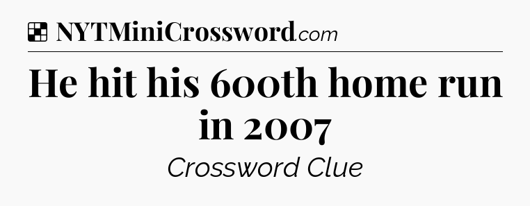 Solution: He hit his 600th home run in 2007 - NYT Crossword