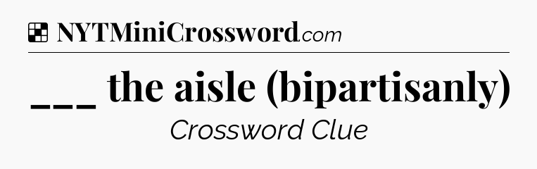 Solution: ___ the aisle (bipartisanly) - NYT Crossword
