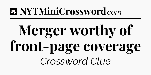 Merger worthy of front-page coverage Crossword Clue