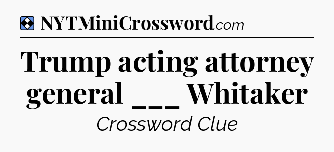Solution: Trump acting attorney general ___ Whitaker - NYT Mini Crossword