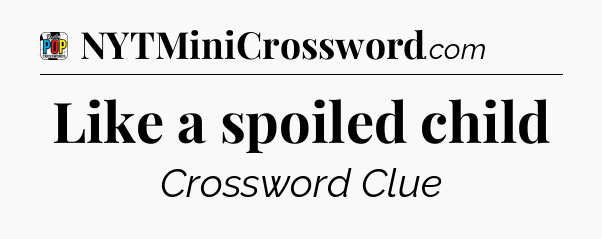 Like a spoiled child Crossword Clue