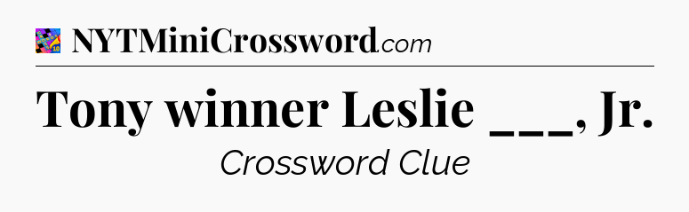 Tony winner Leslie ___, Jr Crossword Clue