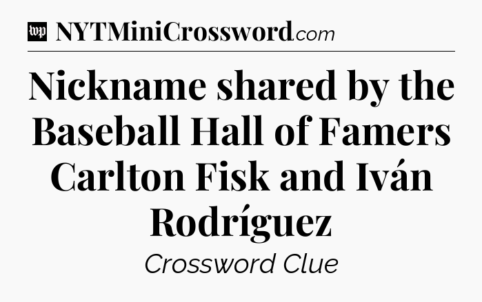 Nickname shared by the Baseball Hall of Famers Carlton Fisk and Iván Rodríguez Crossword Clue