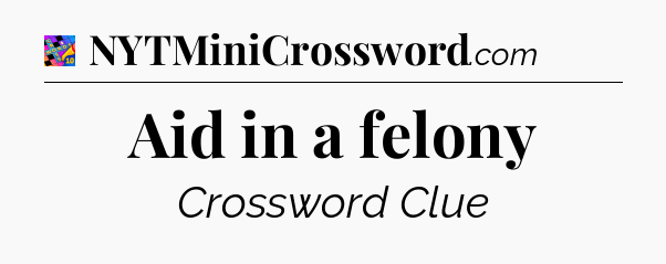 Aid in a felony Crossword Clue