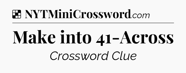 Solution: Make into 41-Across - NYT Crossword