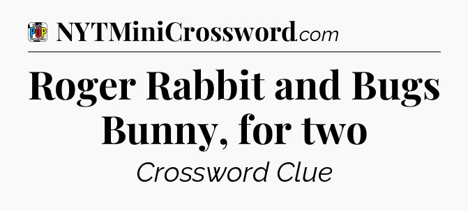 Roger Rabbit and Bugs Bunny, for two Crossword Clue