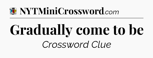 Gradually come to be Crossword Clue