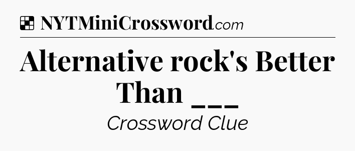 Solution: Alternative rock's Better Than ___ - NYT Crossword