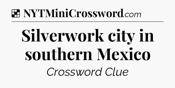 Solution: Silverwork city in southern Mexico - NYT Crossword