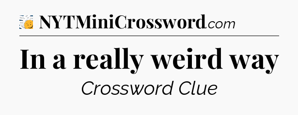 In a really weird way - 7 Little Words