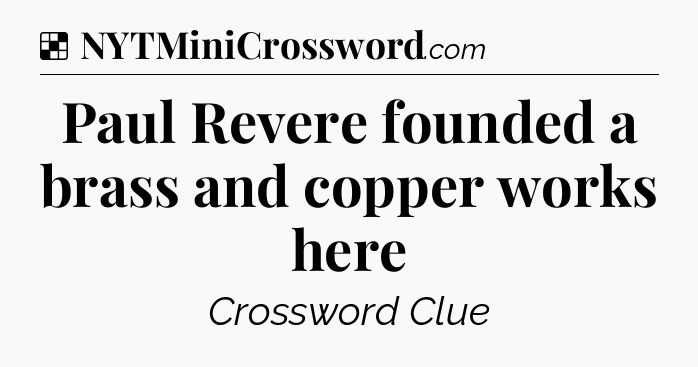 Solution: Paul Revere founded a brass and copper works here - NYT Crossword