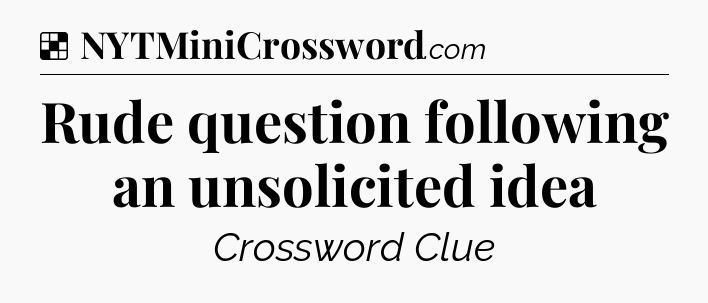 Solution: Rude question following an unsolicited idea - NYT Crossword