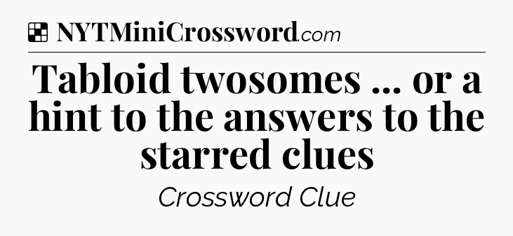 Solution: Tabloid twosomes ... or a hint to the answers to the starred clues - NYT Crossword