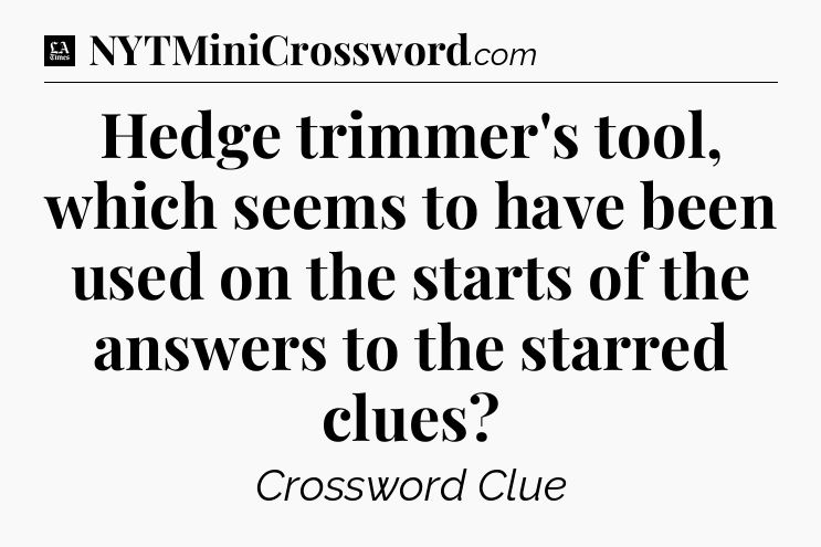 Hedge trimmer's tool, which seems to have been used on the starts of the answers to the starred clues - LA Times Crossword