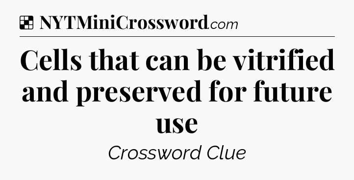 Solution: Cells that can be vitrified and preserved for future use - NYT Crossword