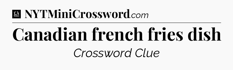 Canadian french fries dish - LA Times Crossword