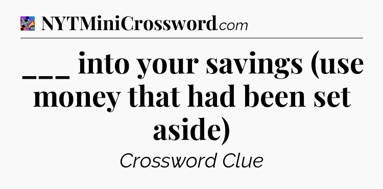 ___ into your savings (use money that had been set aside) Crossword Clue
