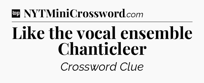 Like the vocal ensemble Chanticleer Crossword Clue