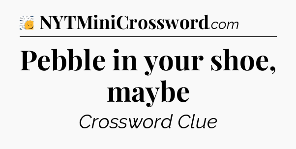 Pebble in your shoe, maybe - 7 Little Words