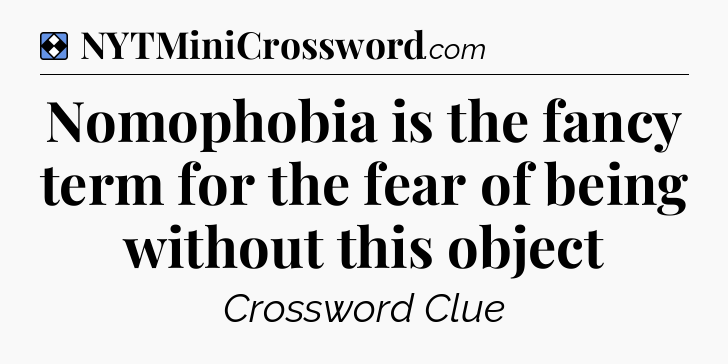 Solution: Nomophobia is the fancy term for the fear of being without this object - NYT Mini Crossword