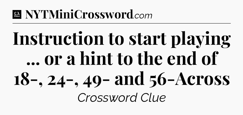 Instruction to start playing ... or a hint to the end of 18-, 24-, 49- and 56-Across - LA Times Crossword