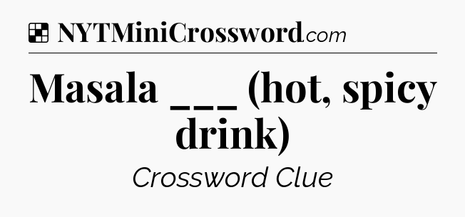 Solution: Masala ___ (hot, spicy drink) - NYT Crossword