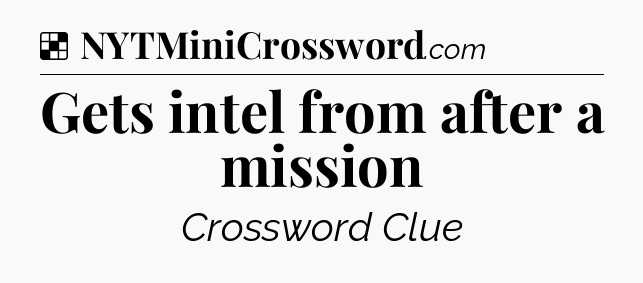 Solution: Gets intel from after a mission - NYT Crossword