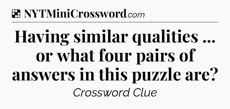 Solution: Having similar qualities ... or what four pairs of answers in this puzzle are - NYT Crossword