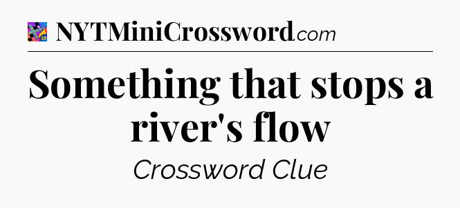 Something that stops a river's flow Crossword Clue
