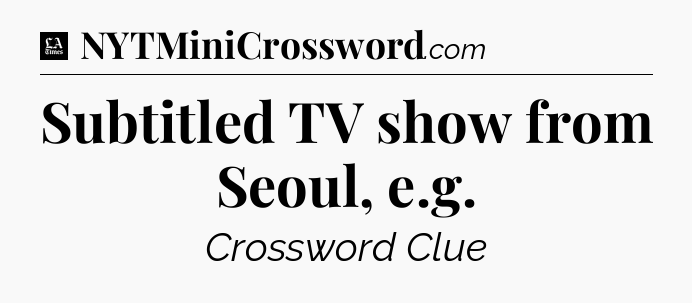 Subtitled TV show from Seoul, e.g - LA Times Crossword
