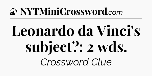 Leonardo da Vinci's subject?: 2 wds - Daily Themed Classic Crossword