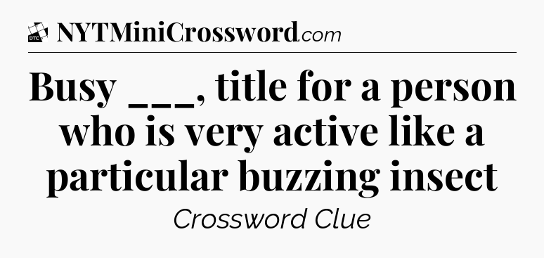 Busy ___, title for a person who is very active like a particular buzzing insect - Daily Themed Classic Crossword