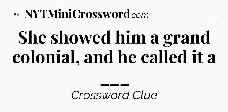 She showed him a grand colonial, and he called it a ___ - WSJ Crossword
