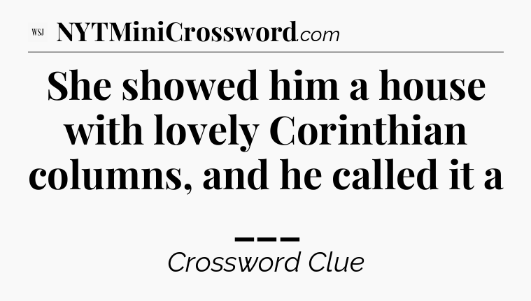 She showed him a house with lovely Corinthian columns, and he called it a ___ - WSJ Crossword