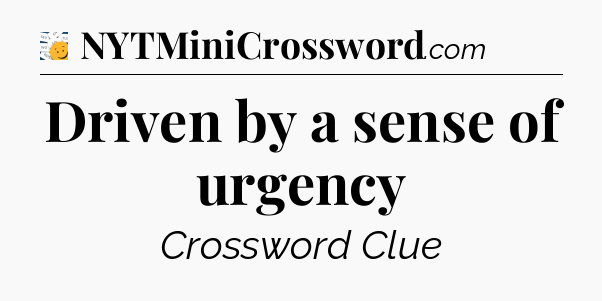 Driven by a sense of urgency - 7 Little Words