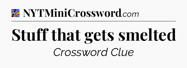 Stuff that gets smelted Crossword Clue