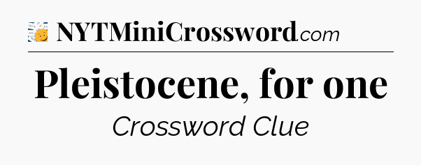 Pleistocene, for one - 7 Little Words
