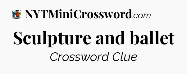 Sculpture and ballet Crossword Clue