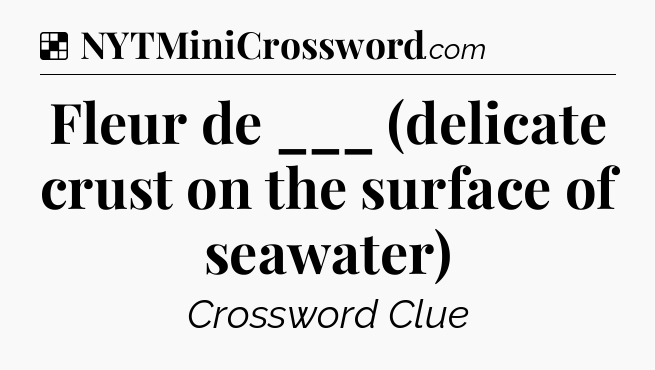 Solution: Fleur de ___ (delicate crust on the surface of seawater) - NYT Crossword