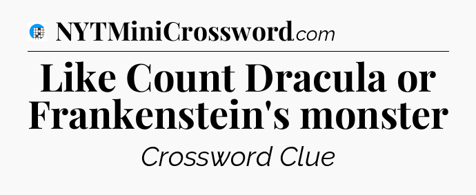Like Count Dracula or Frankenstein's monster Crossword Clue