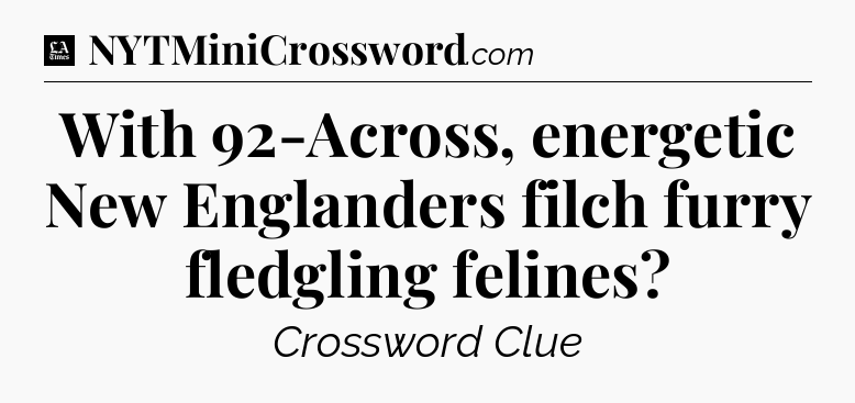 With 92-Across, energetic New Englanders filch furry fledgling felines - LA Times Crossword