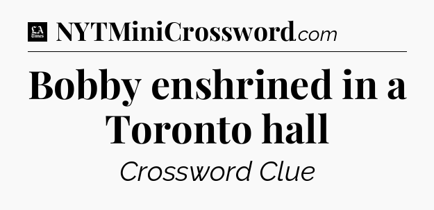 Bobby enshrined in a Toronto hall - LA Times Crossword