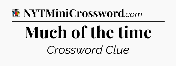 Much of the time Crossword Clue